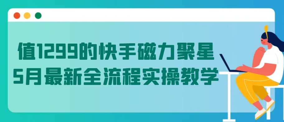 值1299的快手磁力聚星5月最新全流程实操教学-搞钱花