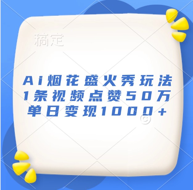 Ai烟花盛火秀玩法,1条视频点赞50万,单日变现1000+-搞钱花