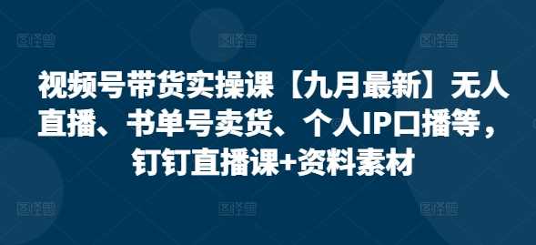 视频号带货实操课【10月最新】无人直播、书单号卖货、个人IP口播等，钉钉直播课+资料素材-搞钱花