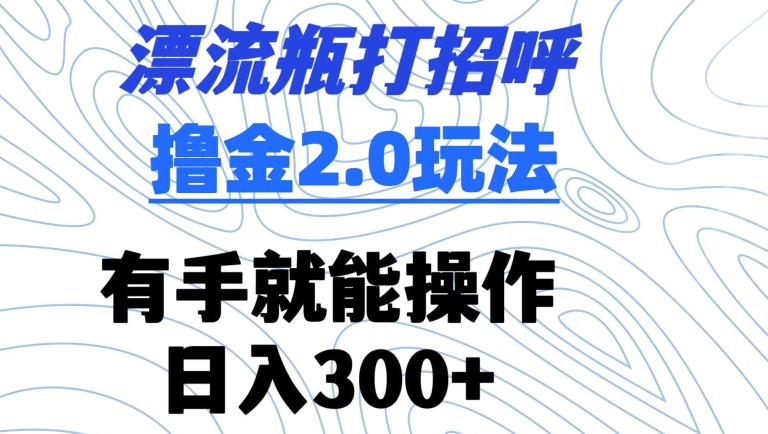 漂流瓶打招呼撸金2.0玩法，有手就能做，日入300+-搞钱花