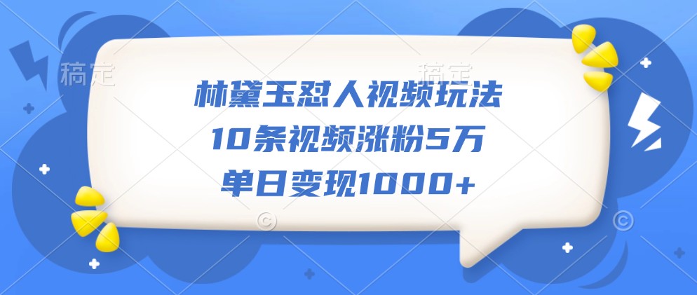 林黛玉怼人视频玩法,10条视频涨粉5万,单日变现1000+-搞钱花