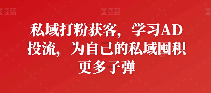 私域打粉获客，学习AD投流，为自己的私域囤积更多子弹-搞钱花