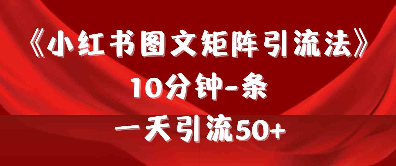 (9538期)《小红书图文矩阵引流法》 10分钟-条 ,一天引流50+-搞钱花