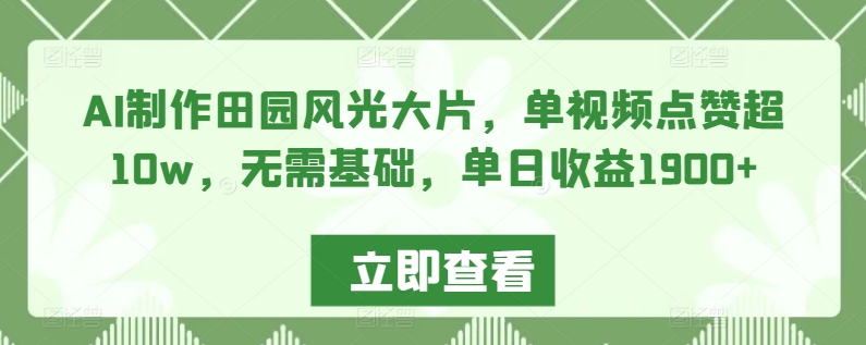 AI制作田园风光大片,单视频点赞超10w,无需基础,单日收益1900+-搞钱花