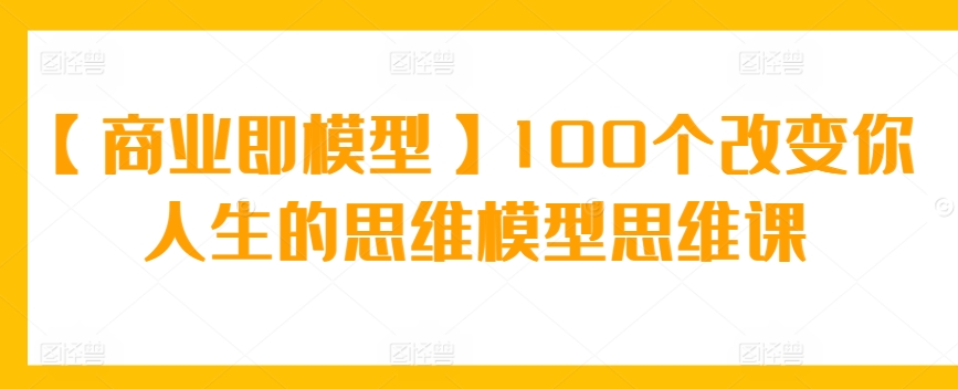 【商业即模型】100个改变你人生的思维模型思维课-搞钱花