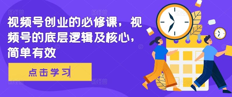 视频号创业的必修课，视频号的底层逻辑及核心，简单有效-搞钱花