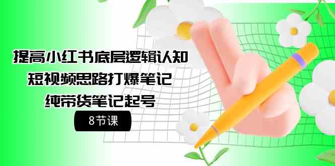 (9840期)提高小红书底层逻辑认知+短视频思路打爆笔记+纯带货笔记起号(8节课)-搞钱花