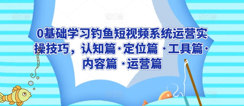 0基础学习钓鱼短视频系统运营实操技巧，认知篇·定位篇 ·工具篇·内容篇 ·运营篇-搞钱花