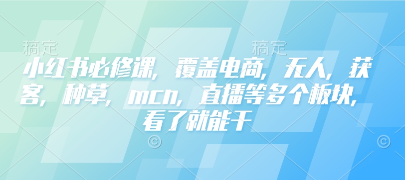 小红书必修课，覆盖电商，无人，获客，种草，mcn，直播等多个板块，看了就能干-搞钱花