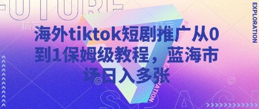 海外tiktok短剧推广从0到1保姆级教程，蓝海市场日入多张-搞钱花