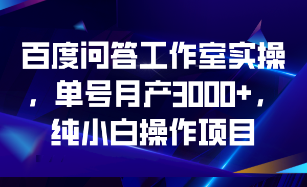 百度问答工作室实操，单号月产3000+，纯小白操作项目-搞钱花
