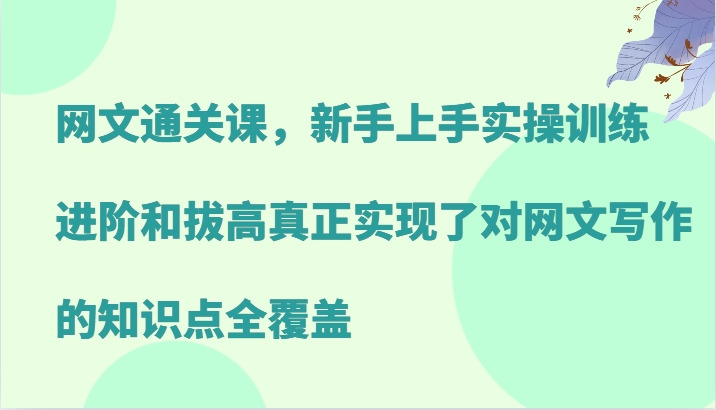 网文通关课，新手上手实操训练，进阶和拔高真正实现了对网文写作的知识点全覆盖-搞钱花