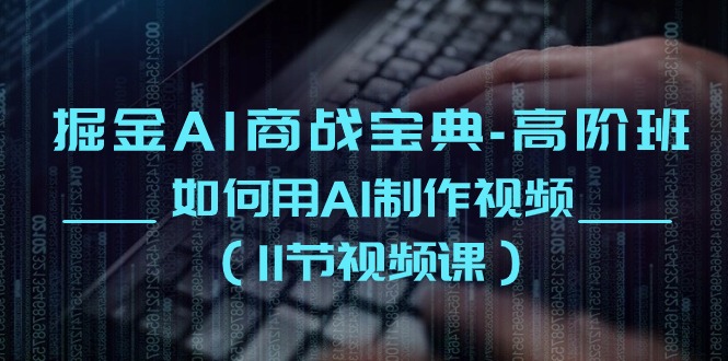 掘金AI商战宝典高阶班：如何用AI制作视频（11节视频课）-搞钱花