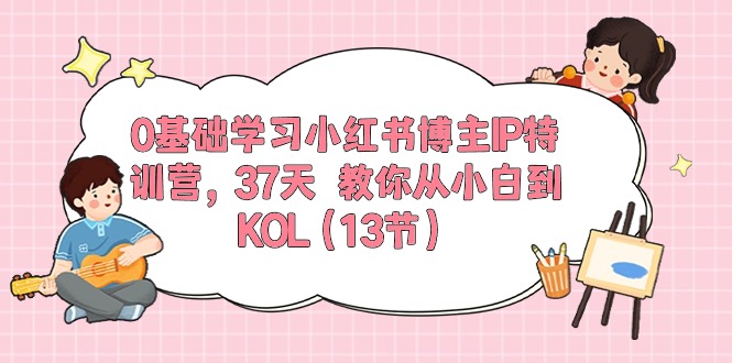 （10764期）0基础学习小红书博主IP特训营，37天 教你从小白到KOL（13节）-搞钱花