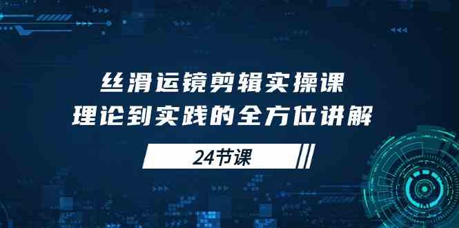 （10125期）丝滑运镜剪辑实操课，理论到实践的全方位讲解（24节课）-搞钱花