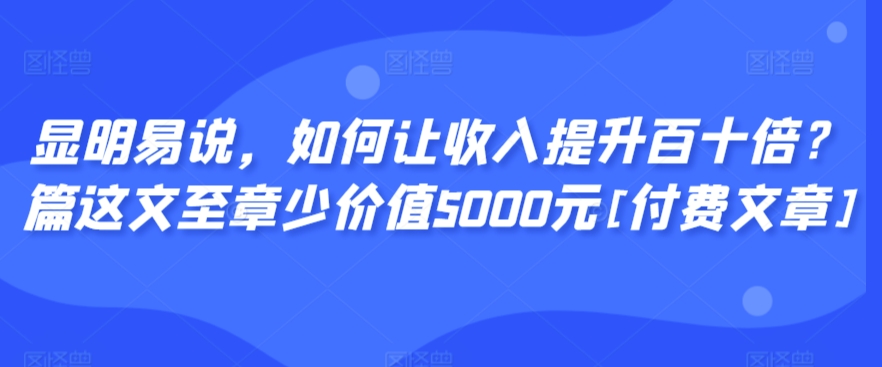 显明易说，如何让收入提升百十倍？‮篇这‬文‮至章‬少价值5000元[付费文章]-搞钱花
