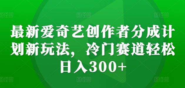 最新爱奇艺创作者分成计划新玩法,冷门赛道轻松日入300+【揭秘】