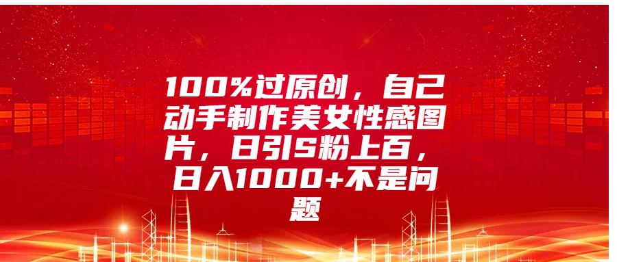 100%过原创，自己动手制作美女性感图片，日引S粉上百，日入1000+不是问题-搞钱花