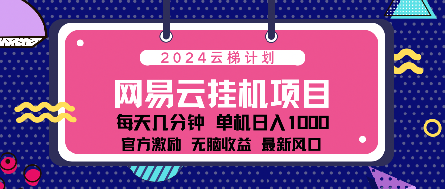 2024网易云云梯计划项目，每天只需操作几分钟！纯躺赚玩法，一个账号一个月一万到三万收益！可批量，可矩阵，收益翻倍！-搞钱花