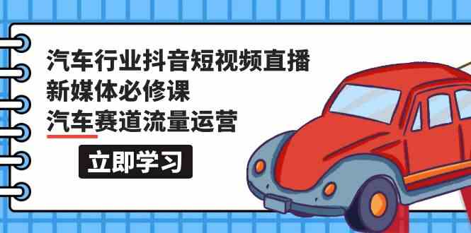 汽车行业抖音短视频直播新媒体必修课，汽车赛道流量运营（118节课）-搞钱花