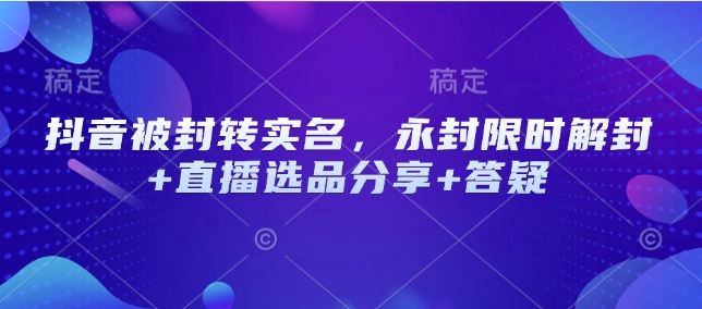 抖音被封转实名，永封限时解封+直播选品分享+答疑-搞钱花