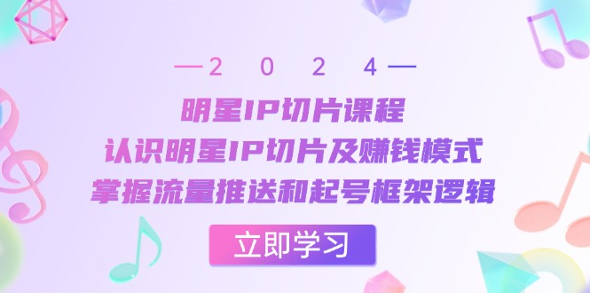 明星IP切片课程：认识明星IP切片及赚钱模式，掌握流量推送和起号框架逻辑-搞钱花