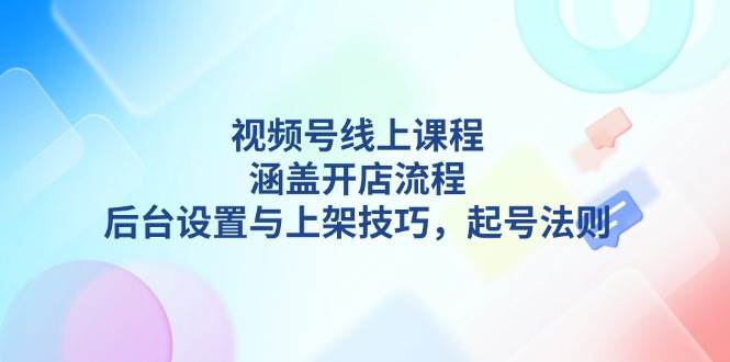 视频号线上课程详解，涵盖开店流程，后台设置与上架技巧，起号法则-搞钱花