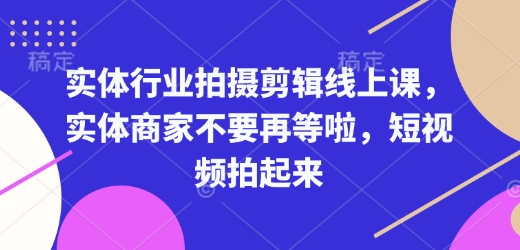 实体行业拍摄剪辑线上课,实体商家不要再等啦,短视频拍起来