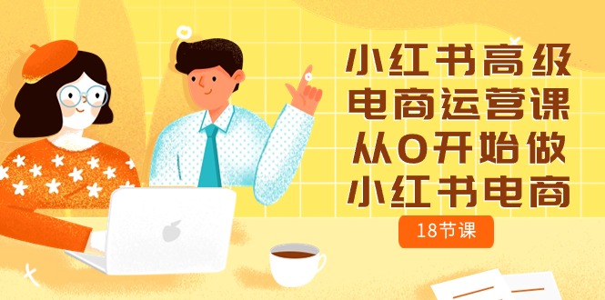 （10317期）小红书高级电商运营课，从0开始做小红书电商（18节课）-搞钱花