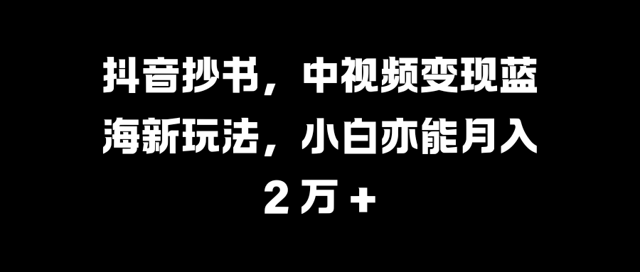 抖音抄书,中视频变现蓝海新玩法,小白亦能月入 2 万 +-搞钱花
