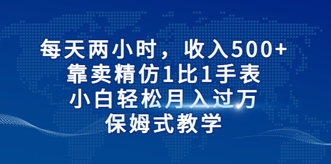 每天两小时,收入500+,靠卖精仿1比1手表,小白轻松月入过万!保姆式教学-搞钱花