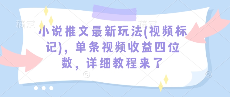 小说推文最新玩法(视频标记)，单条视频收益四位数，详细教程来了-搞钱花