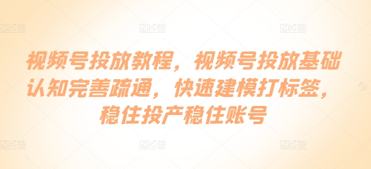 视频号投放教程，​视频号投放基础认知完善疏通，快速建模打标签，稳住投产稳住账号-搞钱花
