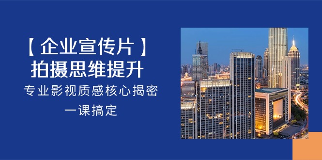 【企业宣传片】拍摄思维提升，专业影视质感核心揭密，一课搞定（18节）-搞钱花