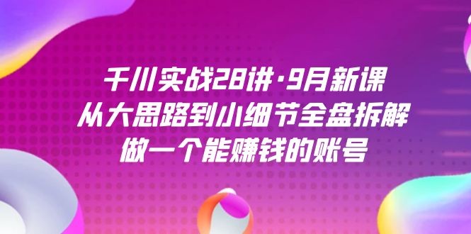 千川实战28讲·9月新课:从大思路到小细节全盘拆解,做一个能赚钱的账号-搞钱花