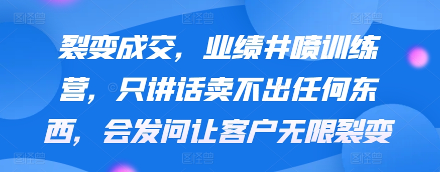 裂变成交，业绩井喷训练营，只讲话卖不出任何东西，会发问让客户无限裂变-搞钱花