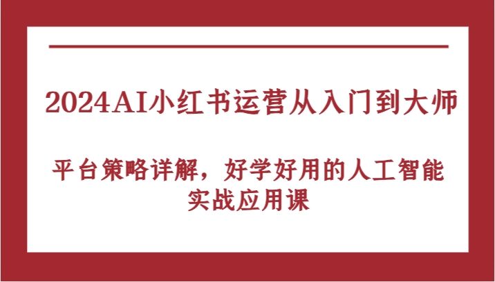 2024AI小红书运营从入门到大师，平台策略详解，好学好用的人工智能实战应用课-搞钱花