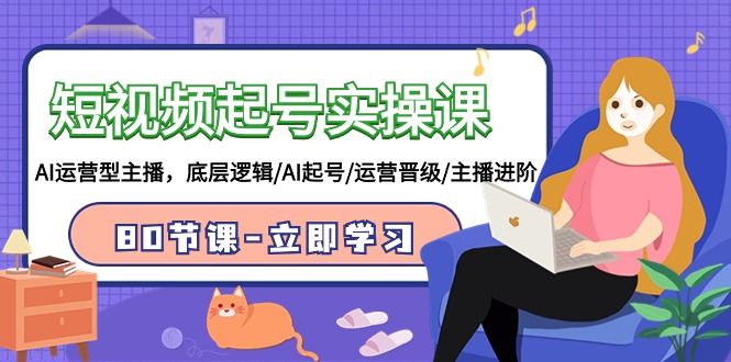 短视频起号实操课，AI运营型主播，底层逻辑/AI起号/运营晋级/主播进阶/80节课-搞钱花