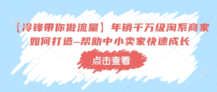 【冷锋带你做流量】年销千万级淘系商家如何打造–帮助中小卖家快速成长-搞钱花