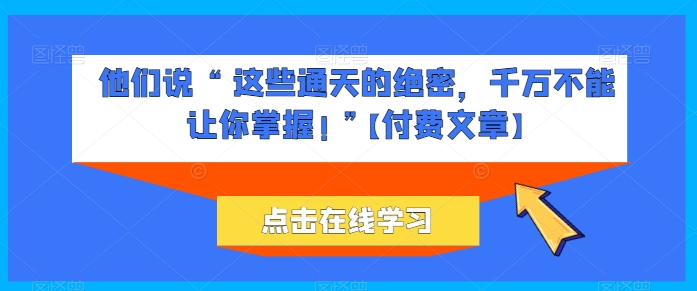 他们说 “ 这些通天的绝密，千万不能让你掌握! ”【付费文章】-搞钱花