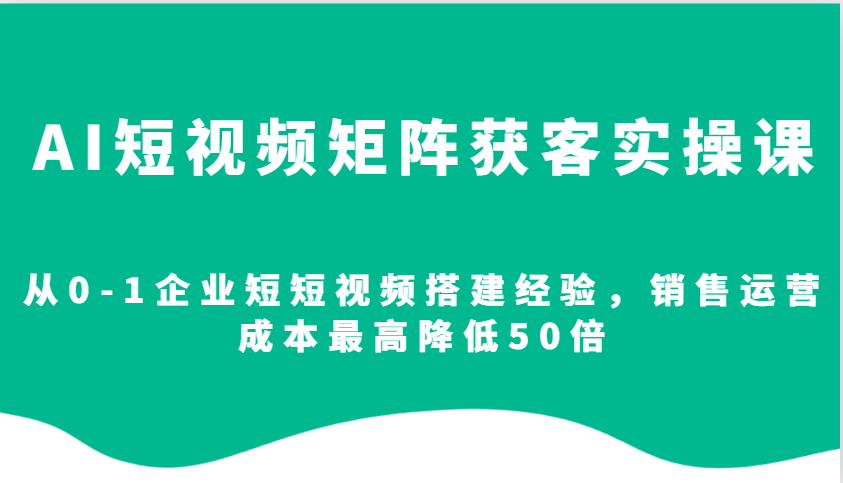 AI短视频矩阵获客实操课，从0-1企业短短视频搭建经验，销售运营成本最高降低50倍-搞钱花