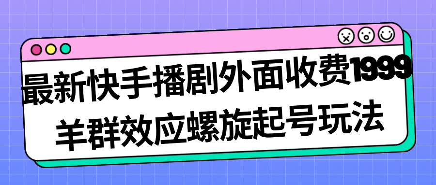 最新快手播剧外面收费1999羊群效应螺旋起号玩法配合流量日入几百完全没问题-搞钱花