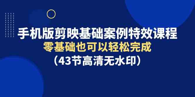 （9594期）手机版剪映基础案例特效课程，零基础也可以轻松完成（43节高清无水印）-搞钱花