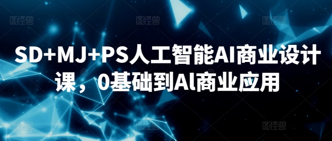 SD+MJ+PS人工智能AI商业设计课，0基础到Al商业应用-搞钱花