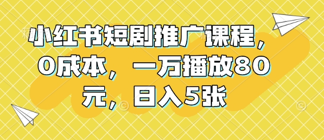小红书短剧推广课程，0成本，一万播放80元，日入5张-搞钱花