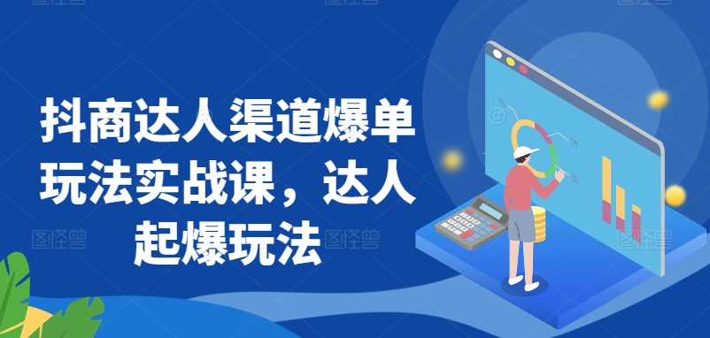 抖商达人渠道爆单玩法实战课，达人起爆玩法-搞钱花