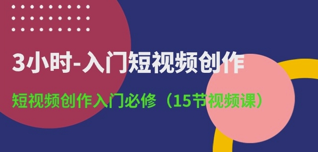 3小时-入门短视频创作：短视频创作入门必修(15节视频课)-搞钱花