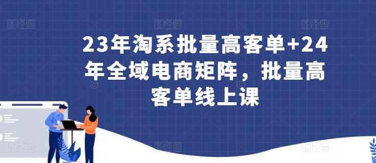 23年淘系批量高客单+24年全域电商矩阵，批量高客单线上课-搞钱花