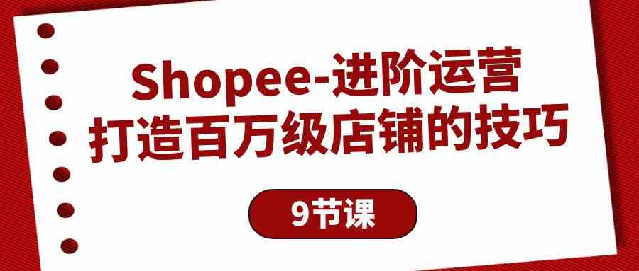 (10083期)Shopee-进阶运营:打造百万级店铺的技巧(9节课)-搞钱花