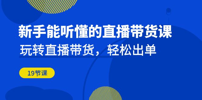 新手能听懂的直播带货课:玩转直播带货,轻松出单(19节课)-搞钱花